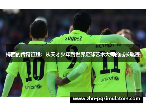 梅西的传奇征程:从天才少年到世界足球艺术大师的成长轨迹 梅西的传奇征程:从天才少年到世界足球艺术大师的成长轨迹