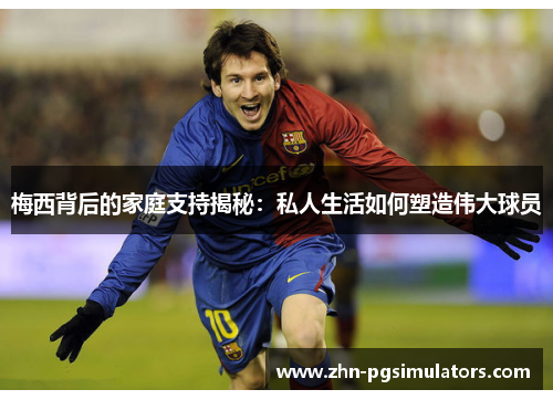 梅西背后的家庭支持揭秘:私人生活如何塑造伟大球员 梅西背后的家庭支持揭秘:私人生活如何塑造伟大球员