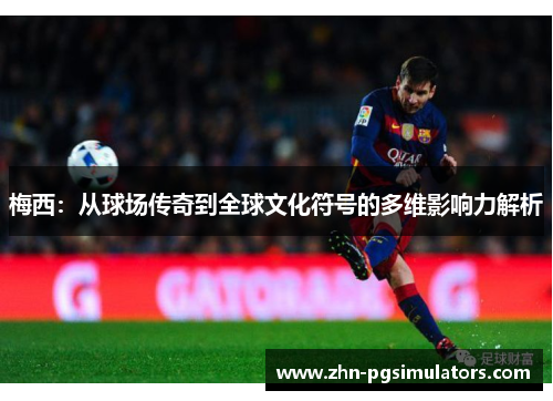 梅西:从球场传奇到全球文化符号的多维影响力解析 梅西:从球场传奇到全球文化符号的多维影响力解析