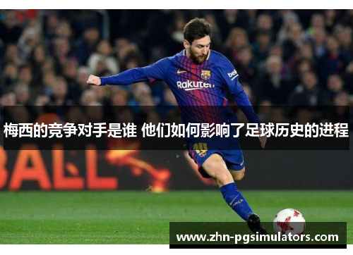 梅西的竞争对手是谁 他们如何影响了足球历史的进程