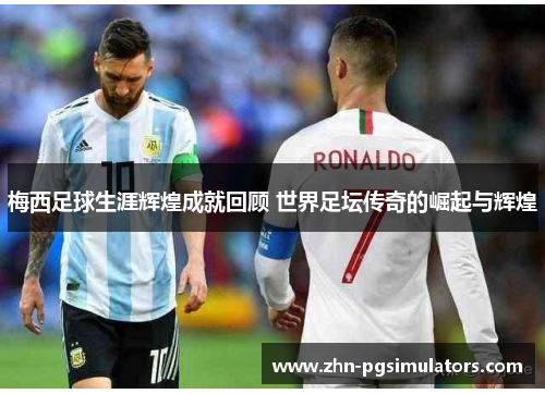 梅西足球生涯辉煌成就回顾 世界足坛传奇的崛起与辉煌 梅西足球生涯辉煌成就回顾 世界足坛传奇的崛起与辉煌