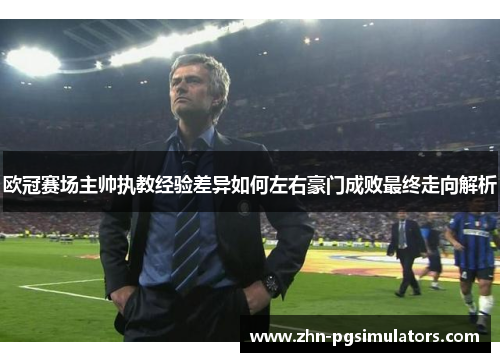 欧冠赛场主帅执教经验差异如何左右豪门成败最终走向解析