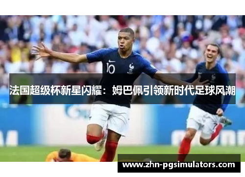 法国超级杯新星闪耀：姆巴佩引领新时代足球风潮