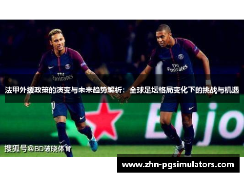 法甲外援政策的演变与未来趋势解析：全球足坛格局变化下的挑战与机遇