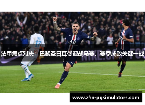 法甲焦点对决：巴黎圣日耳曼迎战马赛，赛季成败关键一战