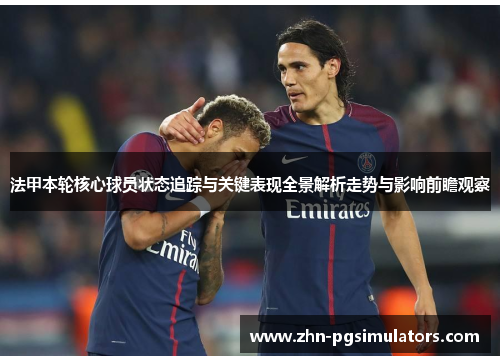 法甲本轮核心球员状态追踪与关键表现全景解析走势与影响前瞻观察