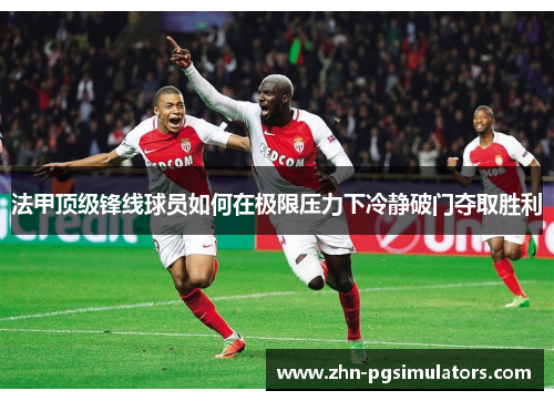 法甲顶级锋线球员如何在极限压力下冷静破门夺取胜利