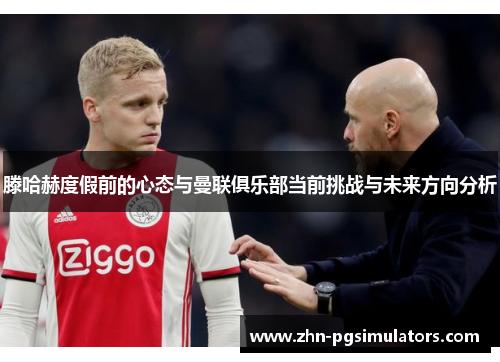 滕哈赫度假前的心态与曼联俱乐部当前挑战与未来方向分析 滕哈赫度假前的心态与曼联俱乐部当前挑战与未来方向分析
