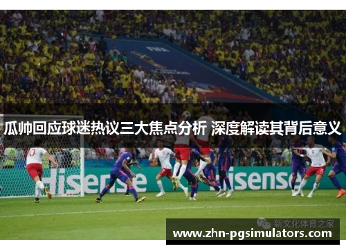 瓜帅回应球迷热议三大焦点分析 深度解读其背后意义