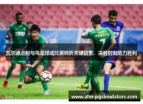 瓦尔迪点射与乌龙球成比赛转折关键因素，决胜时刻助力胜利